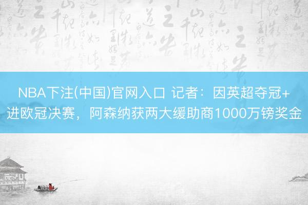 NBA下注(中国)官网入口 记者：因英超夺冠+进欧冠决赛，阿森纳获两大缓助商1000万镑奖金
