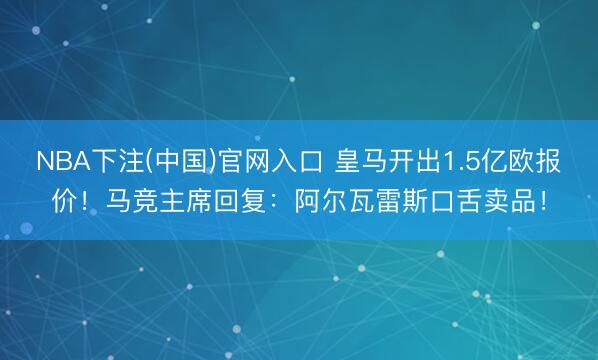 NBA下注(中国)官网入口 皇马开出1.5亿欧报价！马竞主席回复：阿尔瓦雷斯口舌卖品！
