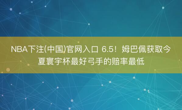 NBA下注(中国)官网入口 6.5！姆巴佩获取今夏寰宇杯最好弓手的赔率最低