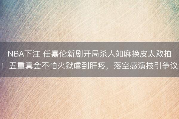 NBA下注 任嘉伦新剧开局杀人如麻换皮太敢拍!五重真金不怕火狱虐到肝疼,落空感演技引争议
