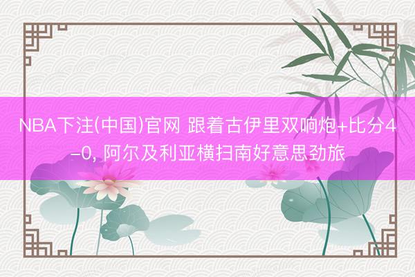 NBA下注(中国)官网 跟着古伊里双响炮+比分4-0， 阿尔及利亚横扫南好意思劲旅