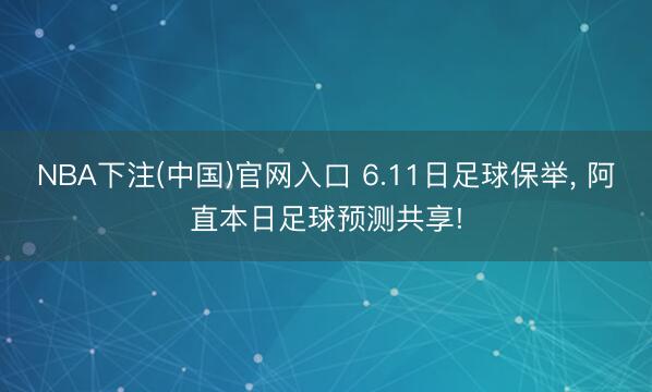 NBA下注(中国)官网入口 6.11日足球保举， 阿直本日足球预测共享!