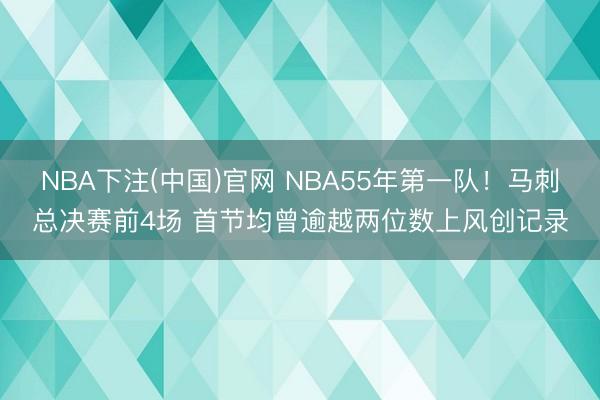 NBA下注(中国)官网 NBA55年第一队!马刺总决赛前4场 首节均曾逾越两位数上风创记录