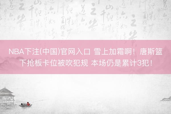 NBA下注(中国)官网入口 雪上加霜啊！唐斯篮下抢板卡位被吹犯规 本场仍是累计3犯！