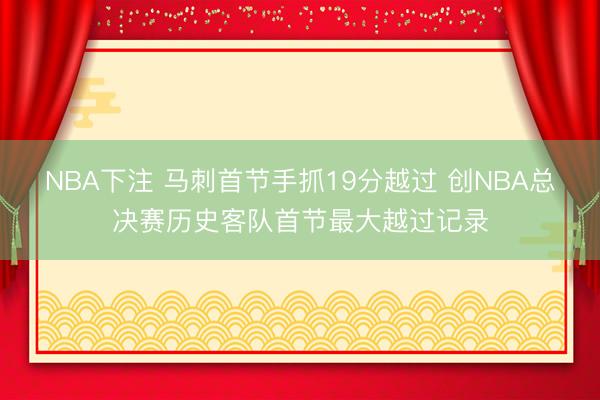 NBA下注 马刺首节手抓19分越过 创NBA总决赛历史客队首节最大越过记录