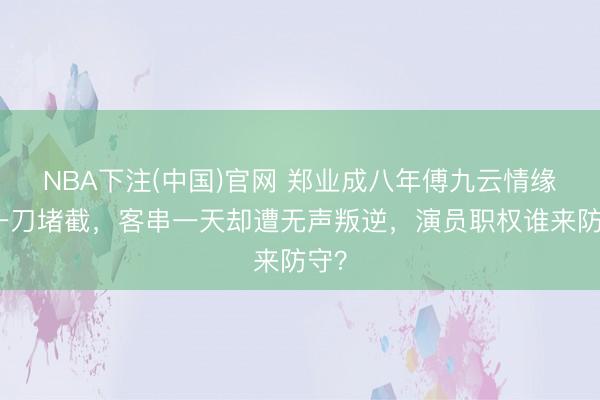 NBA下注(中国)官网 郑业成八年傅九云情缘被一刀堵截，客串一天却遭无声叛逆，演员职权谁来防守？