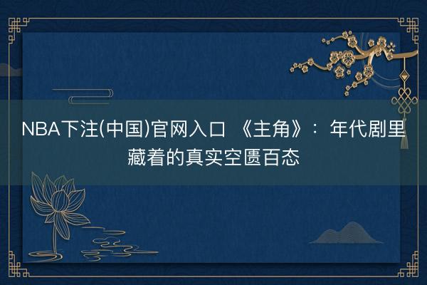 NBA下注(中国)官网入口 《主角》：年代剧里藏着的真实空匮百态