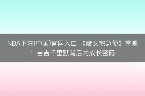 NBA下注(中国)官网入口 《魔女宅急便》重映：吉吉千里默背后的成长密码