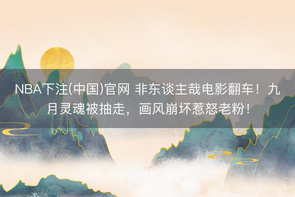 NBA下注(中国)官网 非东谈主哉电影翻车！九月灵魂被抽走，画风崩坏惹怒老粉！