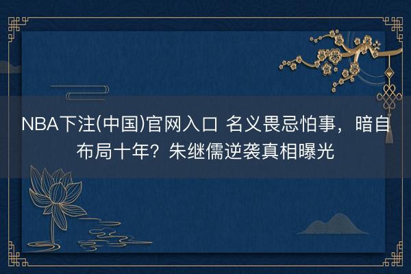 NBA下注(中国)官网入口 名义畏忌怕事，暗自布局十年？朱继儒逆袭真相曝光