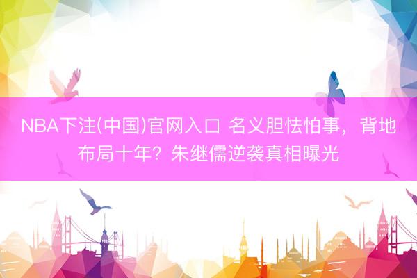 NBA下注(中国)官网入口 名义胆怯怕事，背地布局十年？朱继儒逆袭真相曝光