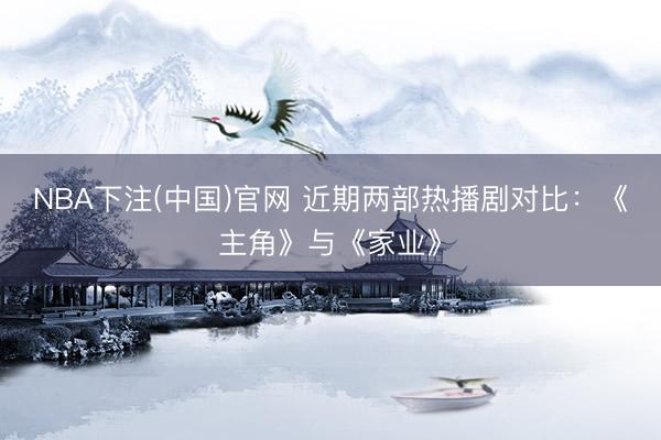 NBA下注(中国)官网 近期两部热播剧对比：《主角》与《家业》