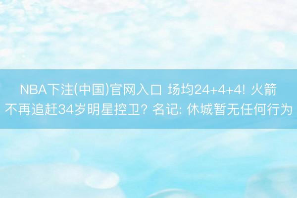 NBA下注(中国)官网入口 场均24+4+4! 火箭不再追赶34岁明星控卫? 名记: 休城暂无任何行为