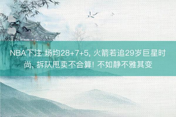 NBA下注 场均28+7+5， 火箭若追29岁巨星时尚， 拆队甩卖不合算! 不如静不雅其变