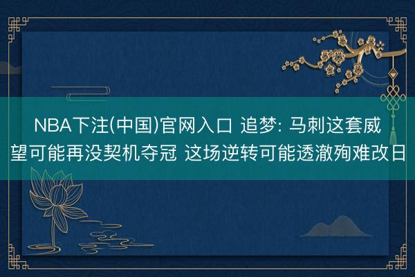 NBA下注(中国)官网入口 追梦: 马刺这套威望可能再没契机夺冠 这场逆转可能透澈殉难改日