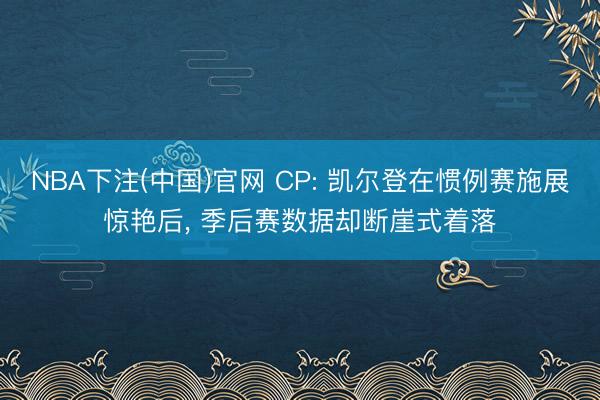 NBA下注(中国)官网 CP: 凯尔登在惯例赛施展惊艳后， 季后赛数据却断崖式着落