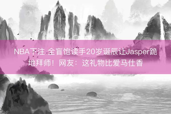 NBA下注 全盲饱读手20岁诞辰让Jasper跪地拜师！网友：这礼物比爱马仕香
