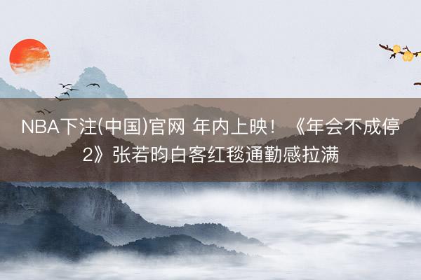 NBA下注(中国)官网 年内上映！《年会不成停2》张若昀白客红毯通勤感拉满