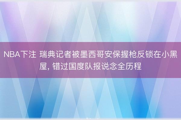 NBA下注 瑞典记者被墨西哥安保握枪反锁在小黑屋， 错过国度队报说念全历程
