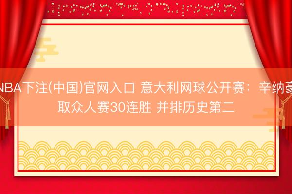 NBA下注(中国)官网入口 意大利网球公开赛：辛纳豪取众人赛30连胜 并排历史第二