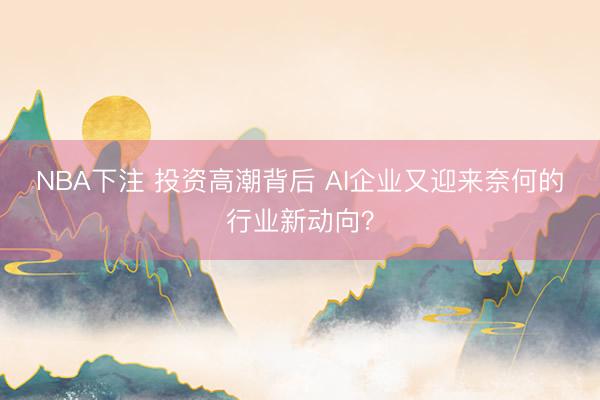 NBA下注 投资高潮背后 AI企业又迎来奈何的行业新动向？