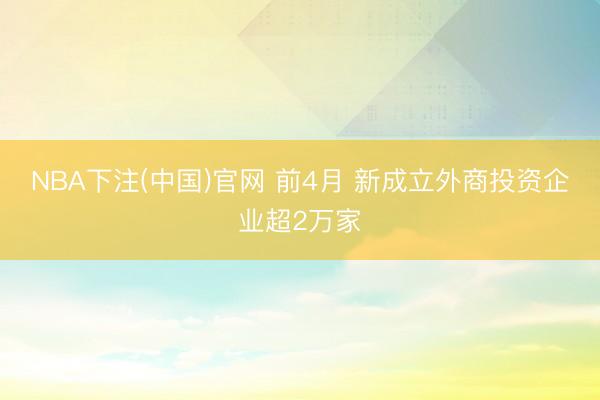 NBA下注(中国)官网 前4月 新成立外商投资企业超2万家