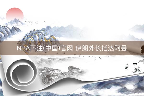 NBA下注(中国)官网 伊朗外长抵达阿曼