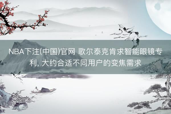 NBA下注(中国)官网 歌尔泰克肯求智能眼镜专利, 大约合适不同用户的变焦需求