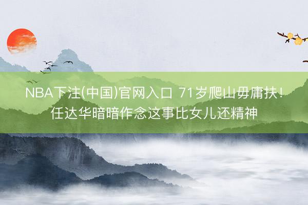 NBA下注(中国)官网入口 71岁爬山毋庸扶！任达华暗暗作念这事比女儿还精神