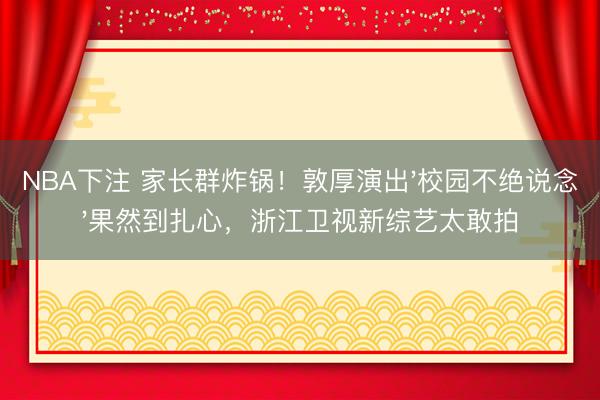NBA下注 家长群炸锅！敦厚演出'校园不绝说念'果然到扎心，浙江卫视新综艺太敢拍