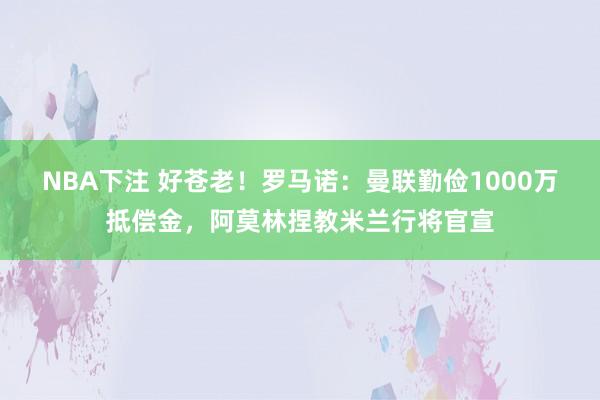 NBA下注 好苍老！罗马诺：曼联勤俭1000万抵偿金，阿莫林捏教米兰行将官宣