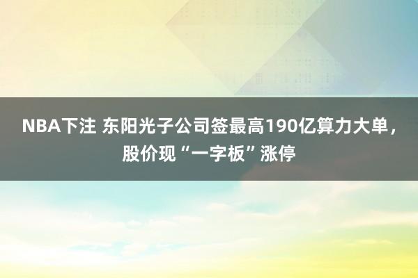 NBA下注 东阳光子公司签最高190亿算力大单，股价现“一字板”涨停