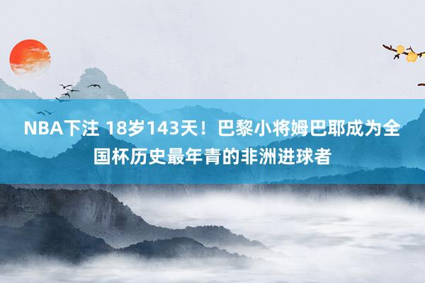 NBA下注 18岁143天!巴黎小将姆巴耶成为全国杯历史最年青的非洲进球者