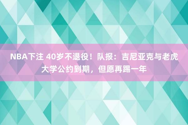 NBA下注 40岁不退役！队报：吉尼亚克与老虎大学公约到期，但愿再踢一年
