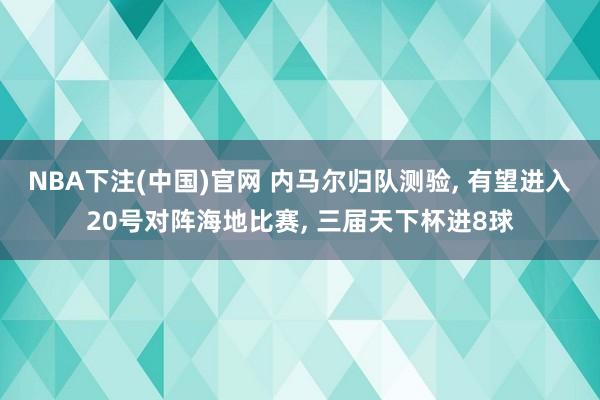 NBA下注(中国)官网 内马尔归队测验， 有望进入20号对阵海地比赛， 三届天下杯进8球