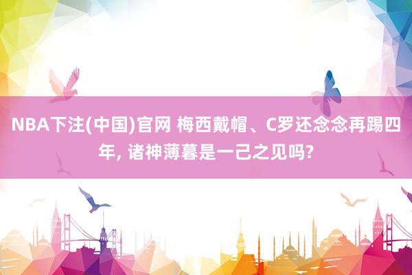 NBA下注(中国)官网 梅西戴帽、C罗还念念再踢四年， 诸神薄暮是一己之见吗?