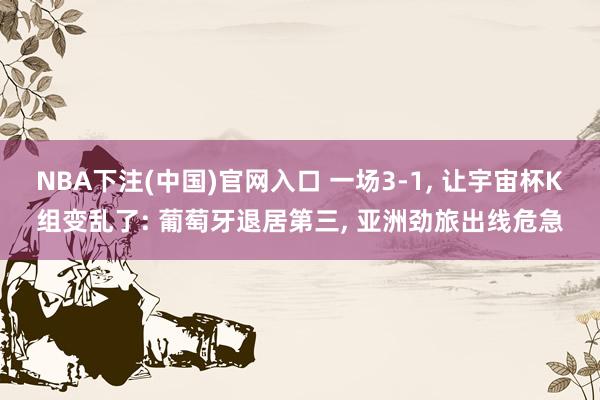 NBA下注(中国)官网入口 一场3-1， 让宇宙杯K组变乱了: 葡萄牙退居第三， 亚洲劲旅出线危急