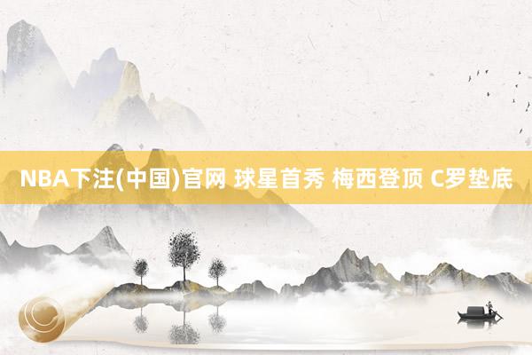 NBA下注(中国)官网 球星首秀 梅西登顶 C罗垫底
