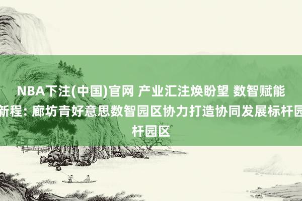 NBA下注(中国)官网 产业汇注焕盼望 数智赋能启新程: 廊坊青好意思数智园区协力打造协同发展标杆园区