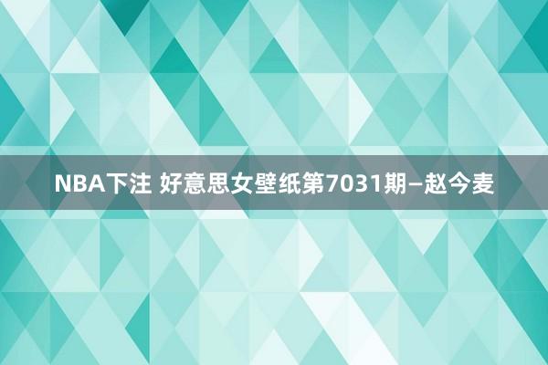 NBA下注 好意思女壁纸第7031期—赵今麦
