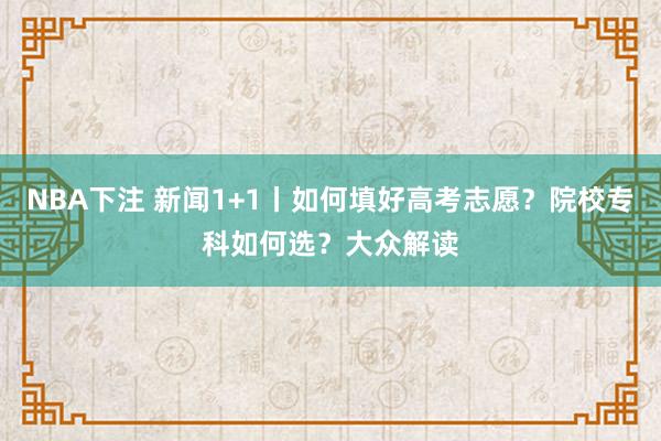 NBA下注 新闻1+1丨如何填好高考志愿?院校专科如何选?大众解读