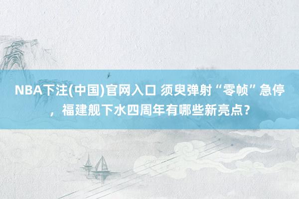 NBA下注(中国)官网入口 须臾弹射“零帧”急停，福建舰下水四周年有哪些新亮点？
