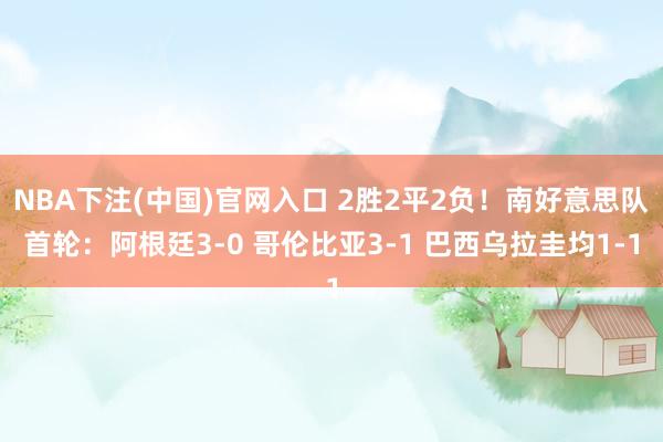 NBA下注(中国)官网入口 2胜2平2负!南好意思队首轮:阿根廷3-0 哥伦比亚3-1 巴西乌拉圭均1-1