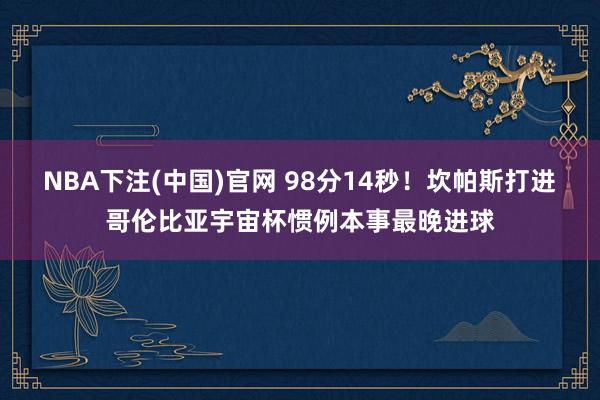 NBA下注(中国)官网 98分14秒!坎帕斯打进哥伦比亚宇宙杯惯例本事最晚进球
