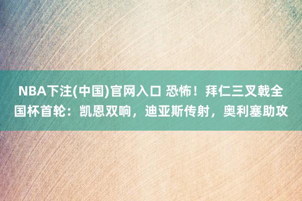 NBA下注(中国)官网入口 恐怖!拜仁三叉戟全国杯首轮:凯恩双响,迪亚斯传射,奥利塞助攻