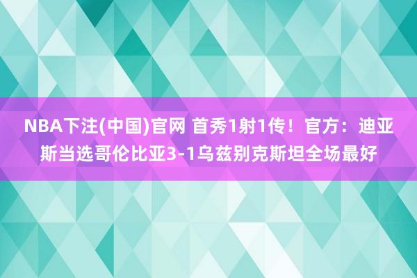 NBA下注(中国)官网 首秀1射1传!官方:迪亚斯当选哥伦比亚3-1乌兹别克斯坦全场最好
