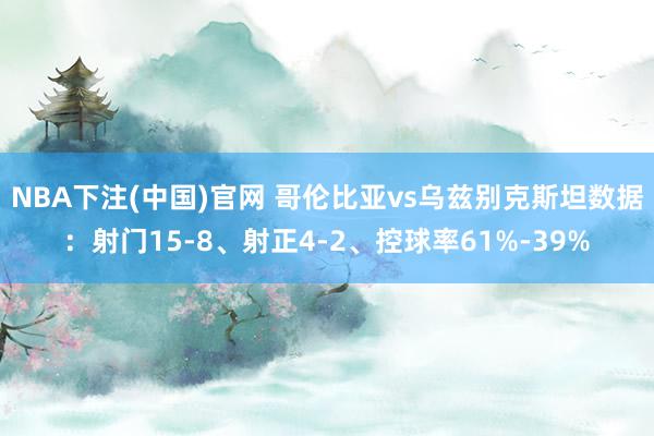 NBA下注(中国)官网 哥伦比亚vs乌兹别克斯坦数据:射门15-8、射正4-2、控球率61%-39%